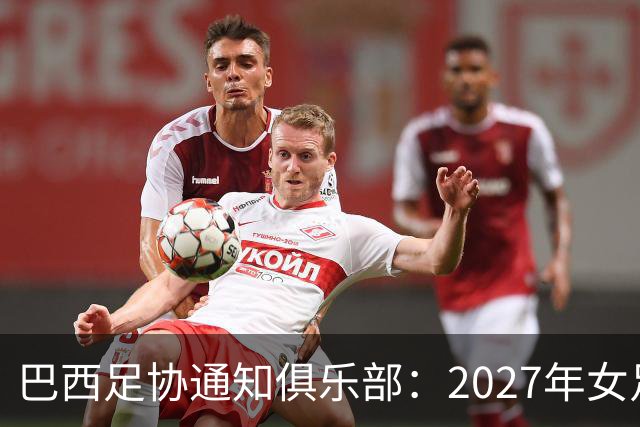 巴西足协通知俱乐部：2027年女足世界杯期间联赛将强制停摆