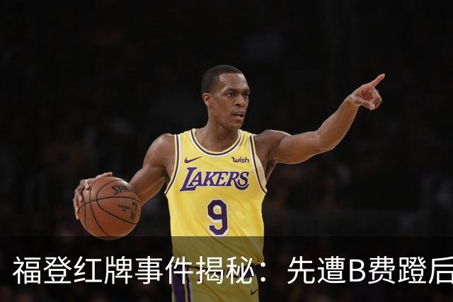福登红牌事件揭秘：先遭B费蹬后让人意外反击