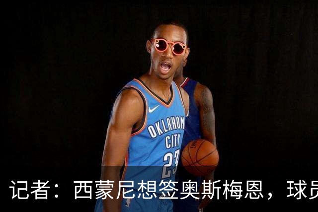 记者：西蒙尼想签奥斯梅恩，球员愿大幅降薪